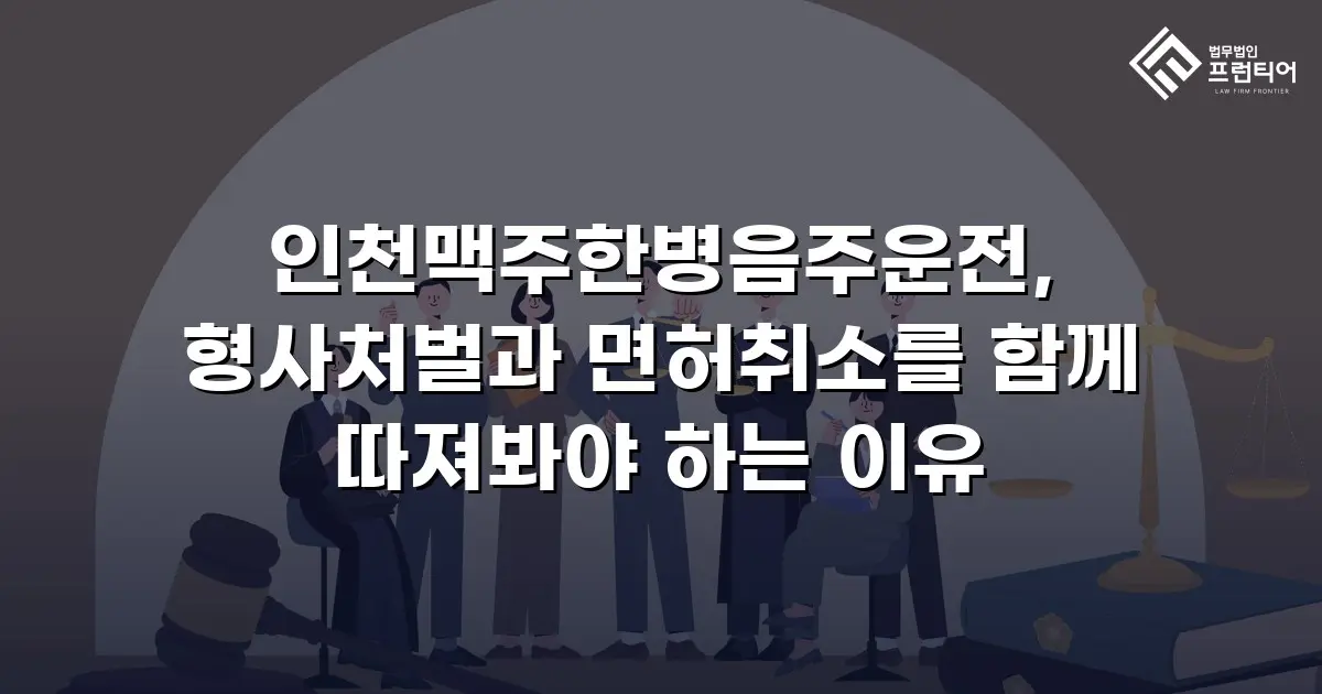 인천맥주한병음주운전, 형사처벌과 면허취소를 함께 따져봐야 하는 이유