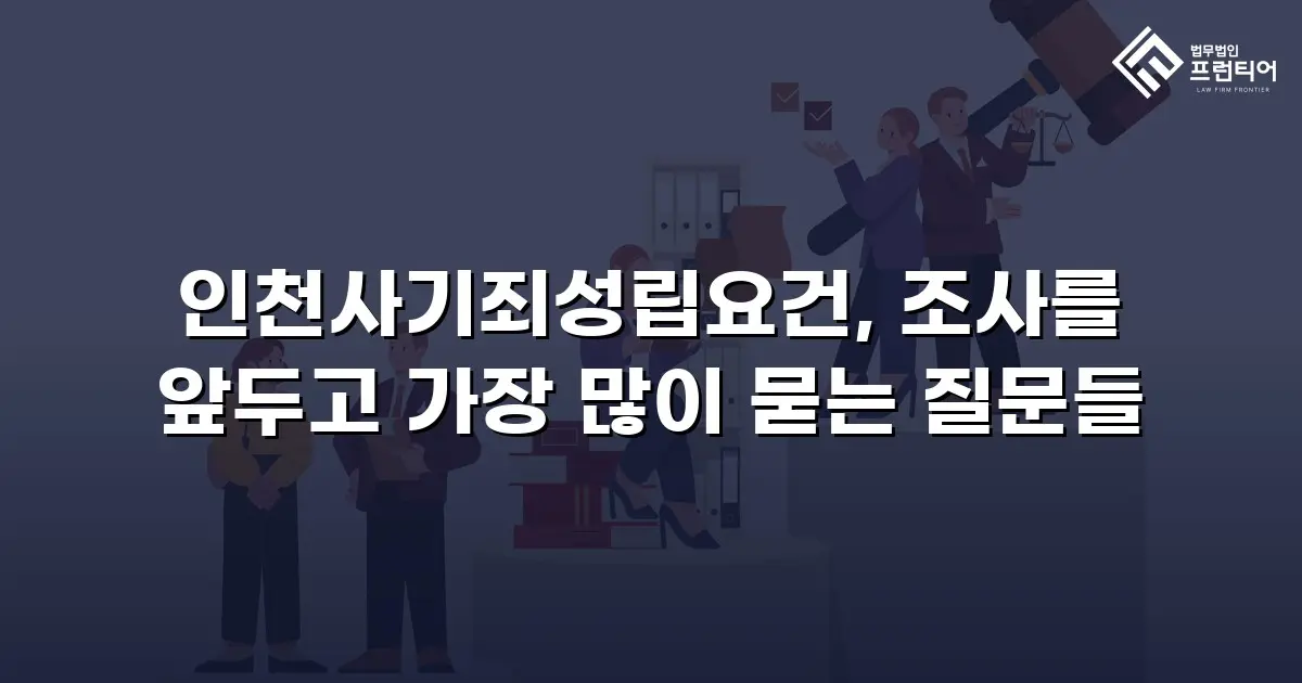 인천사기죄성립요건, 조사를 앞두고 가장 많이 묻는 질문들