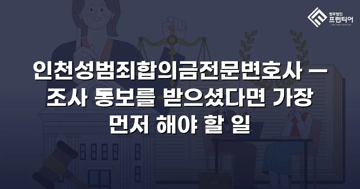 인천성범죄합의금전문변호사 — 조사 통보를 받으셨다면 가장 먼저 해야 할 일