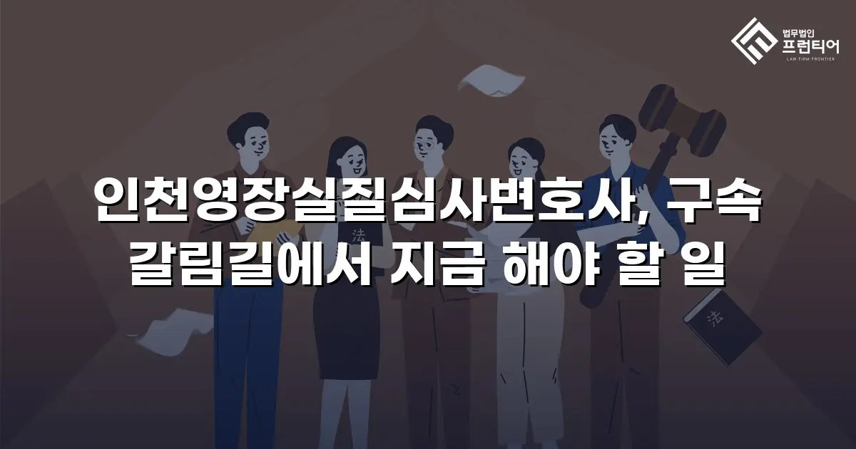 인천영장실질심사변호사, 구속 갈림길에서 지금 해야 할 일