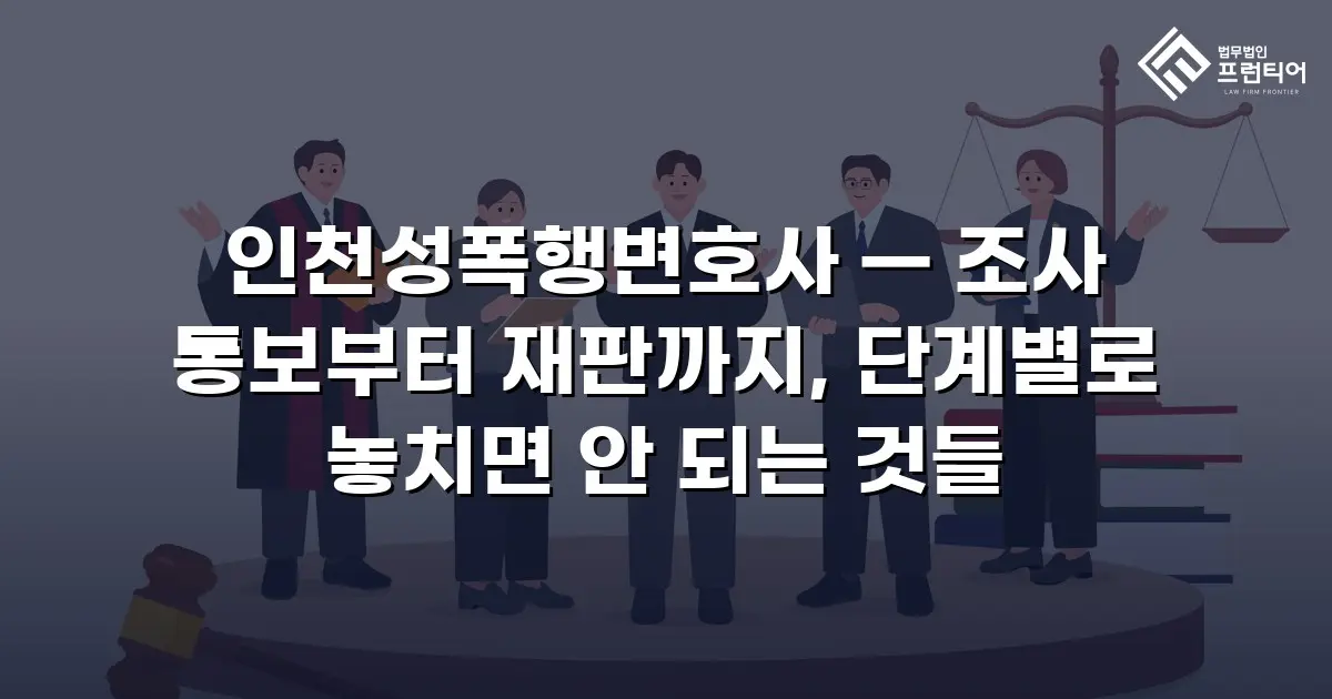 인천성폭행변호사 — 조사 통보부터 재판까지, 단계별로 놓치면 안 되는 것들
