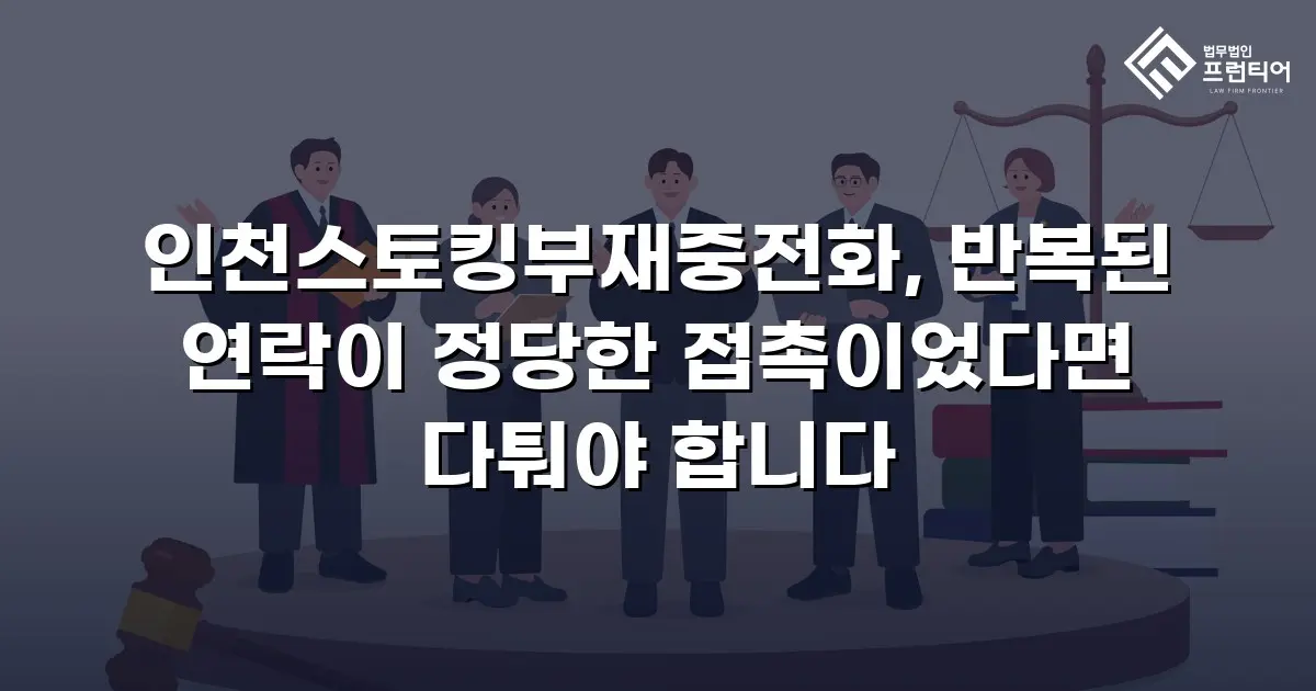인천스토킹부재중전화, 반복된 연락이 정당한 접촉이었다면 다퉈야 합니다