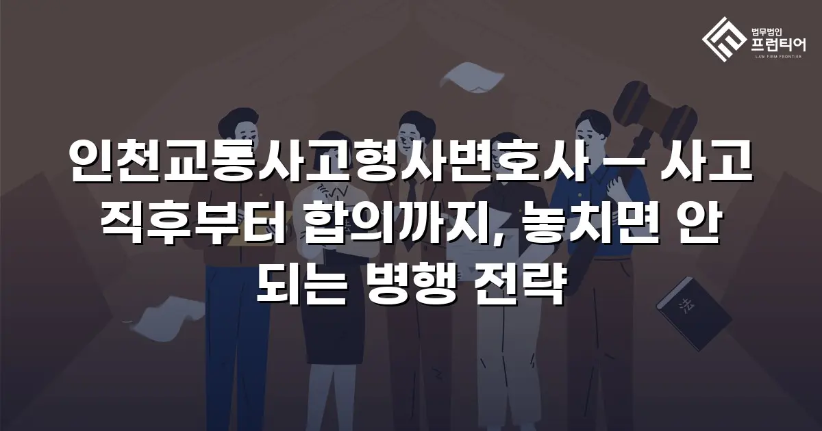 인천교통사고형사변호사 — 사고 직후부터 합의까지, 놓치면 안 되는 병행 전략