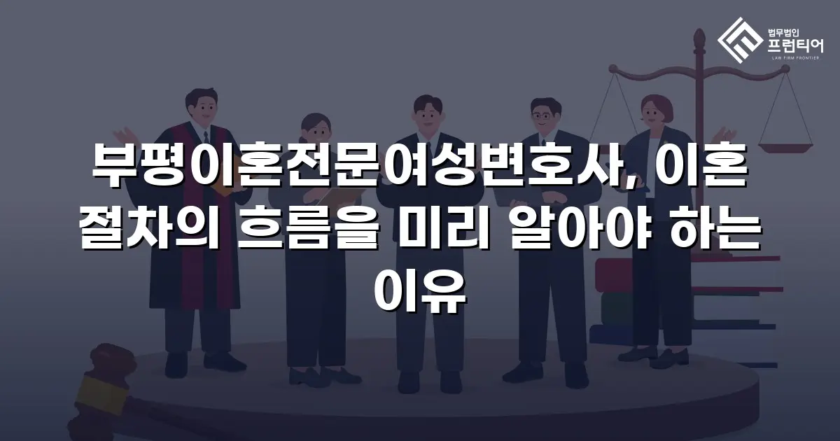 부평이혼전문여성변호사, 이혼 절차의 흐름을 미리 알아야 하는 이유