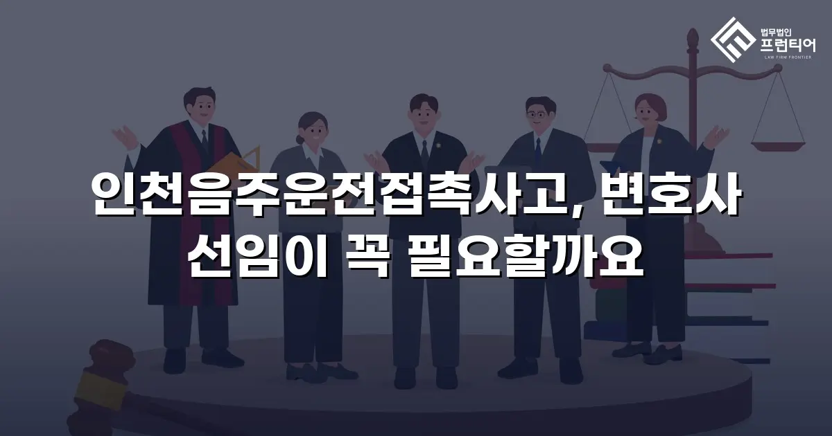 인천음주운전접촉사고, 변호사 선임이 꼭 필요할까요