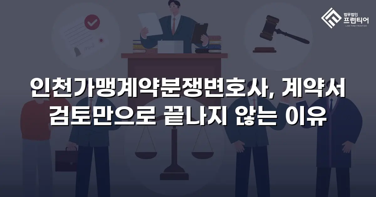 인천가맹계약분쟁변호사, 계약서 검토만으로 끝나지 않는 이유