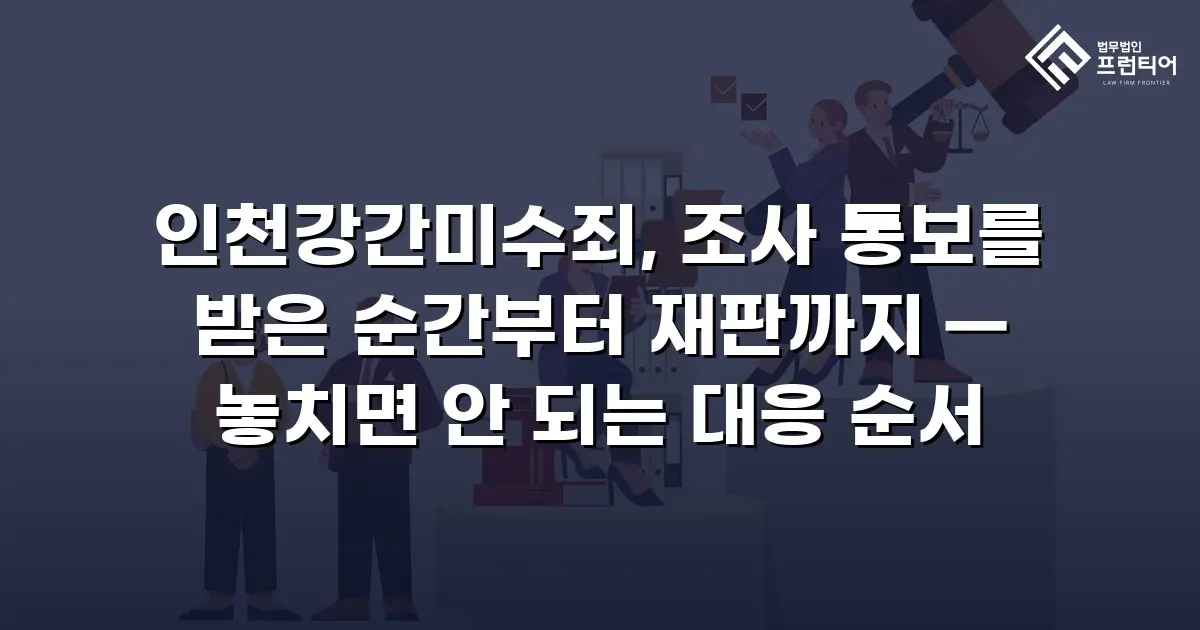 인천강간미수죄, 조사 통보를 받은 순간부터 재판까지 — 놓치면 안 되는 대응 순서