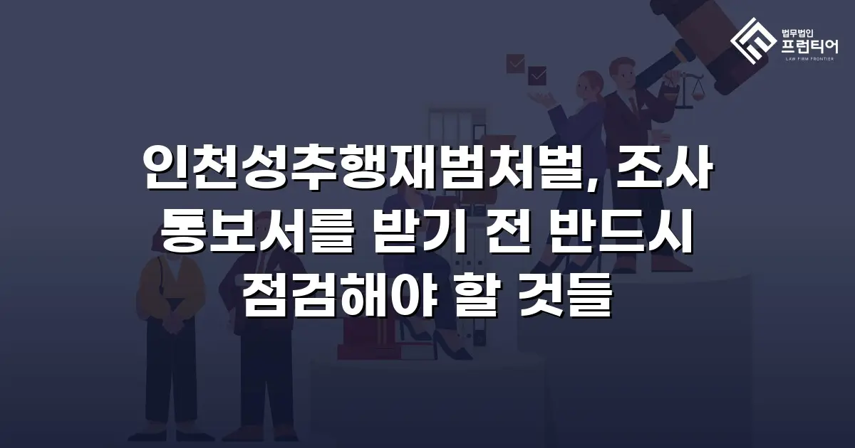 인천성추행재범처벌, 조사 통보서를 받기 전 반드시 점검해야 할 것들