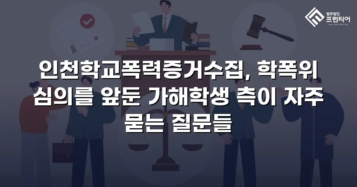 인천학교폭력증거수집, 학폭위 심의를 앞둔 가해학생 측이 자주 묻는 질문들