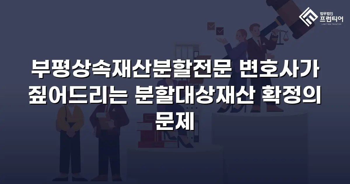 부평상속재산분할전문 변호사가 짚어드리는 분할대상재산 확정의 문제