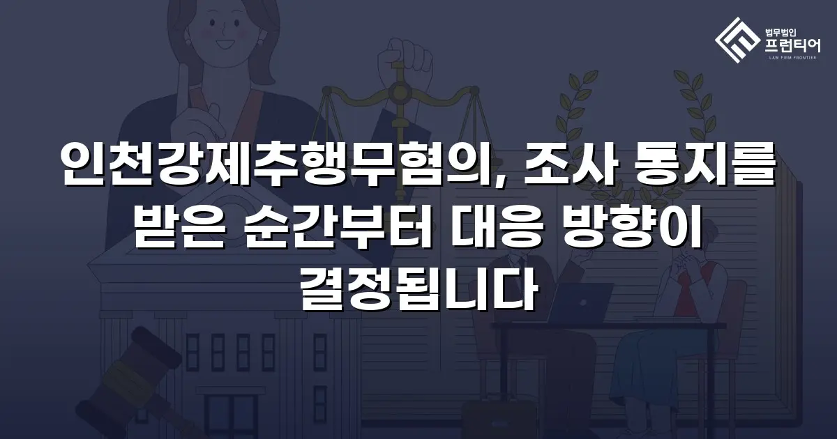 인천강제추행무혐의, 조사 통지를 받은 순간부터 대응 방향이 결정됩니다