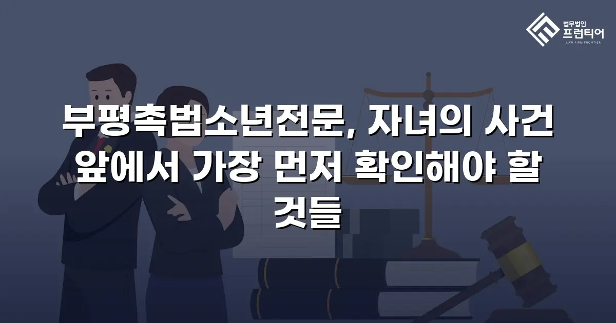 부평촉법소년전문, 자녀의 사건 앞에서 가장 먼저 확인해야 할 것들
