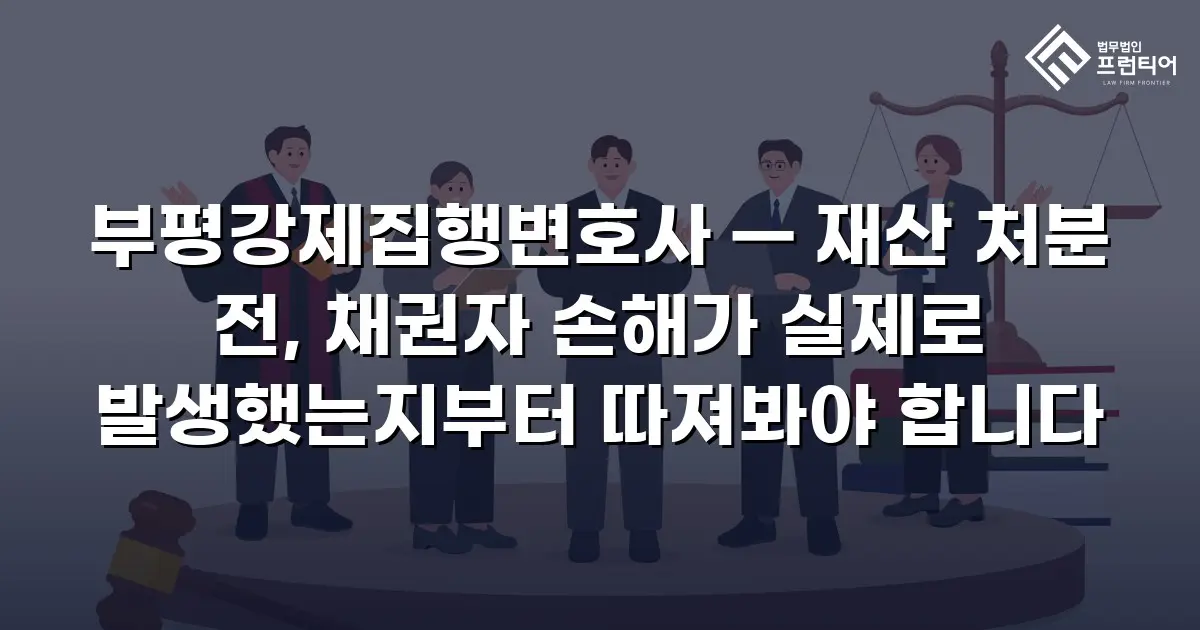 부평강제집행변호사 — 재산 처분 전, 채권자 손해가 실제로 발생했는지부터 따져봐야 합니다