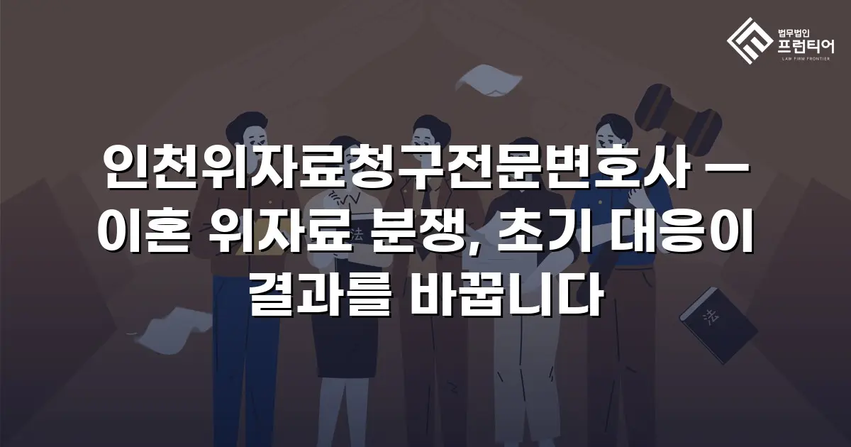 인천위자료청구전문변호사 — 이혼 위자료 분쟁, 초기 대응이 결과를 바꿉니다