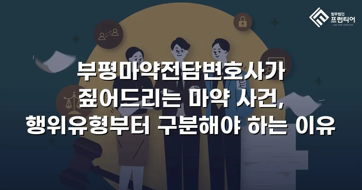 부평마약전담변호사가 짚어드리는 마약 사건, 행위유형부터 구분해야 하는 이유