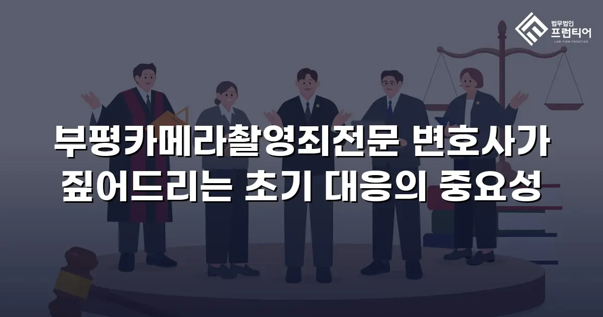 부평카메라촬영죄전문 변호사가 짚어드리는 초기 대응의 중요성
