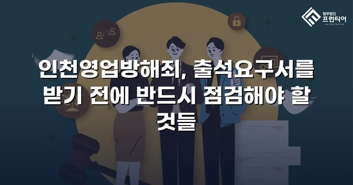 인천영업방해죄, 출석요구서를 받기 전에 반드시 점검해야 할 것들