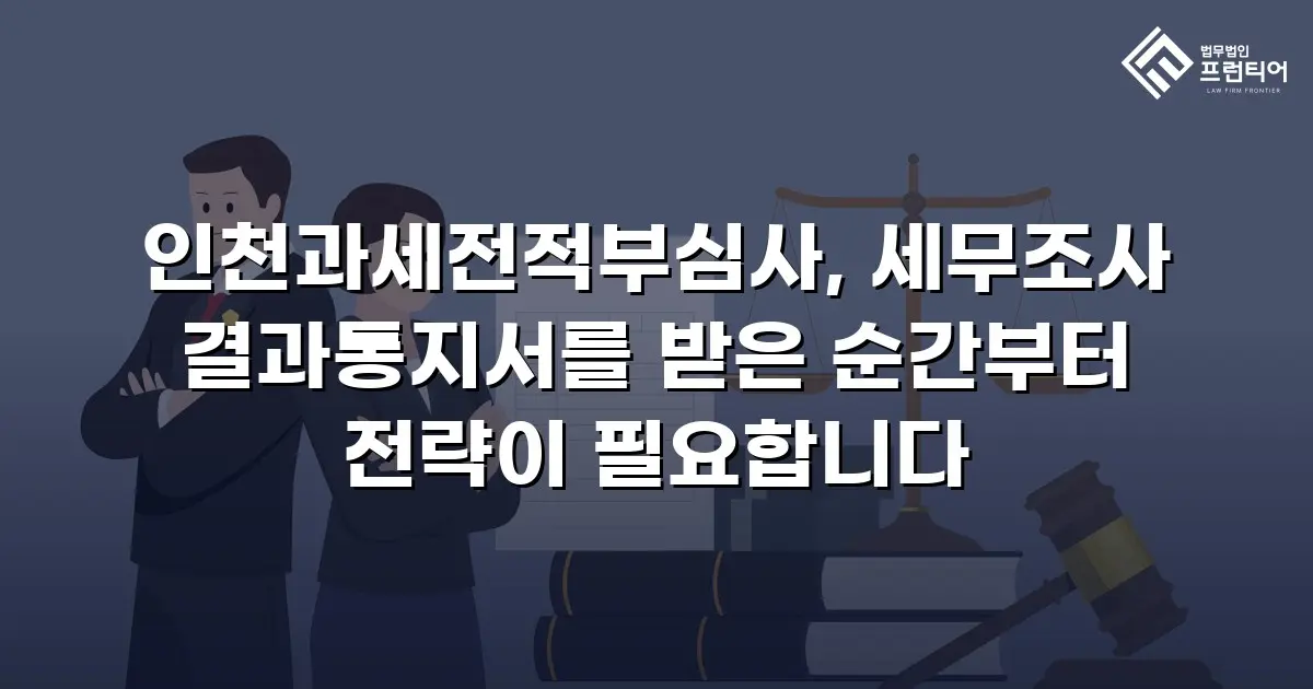 인천과세전적부심사, 세무조사 결과통지서를 받은 순간부터 전략이 필요합니다