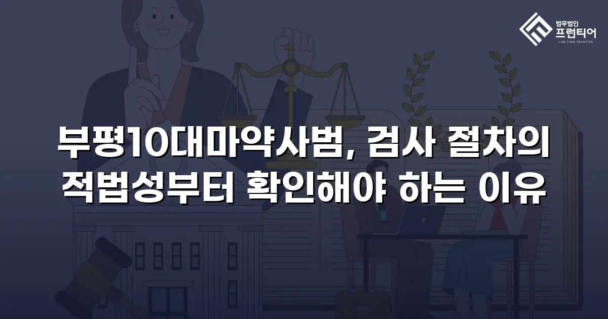 부평10대마약사범, 검사 절차의 적법성부터 확인해야 하는 이유