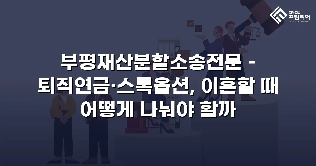 부평재산분할소송전문 – 퇴직연금·스톡옵션, 이혼할 때 어떻게 나눠야 할까