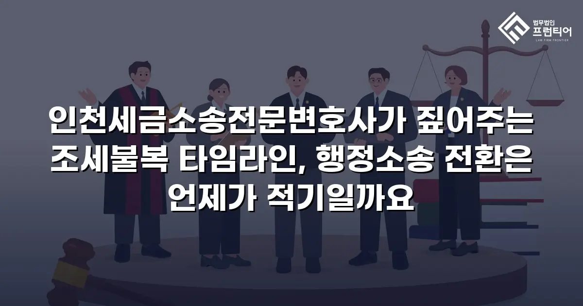 인천세금소송전문변호사가 짚어주는 조세불복 타임라인, 행정소송 전환은 언제가 적기일까요