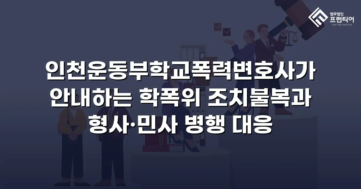 인천운동부학교폭력변호사가 안내하는 학폭위 조치불복과 형사·민사 병행 대응