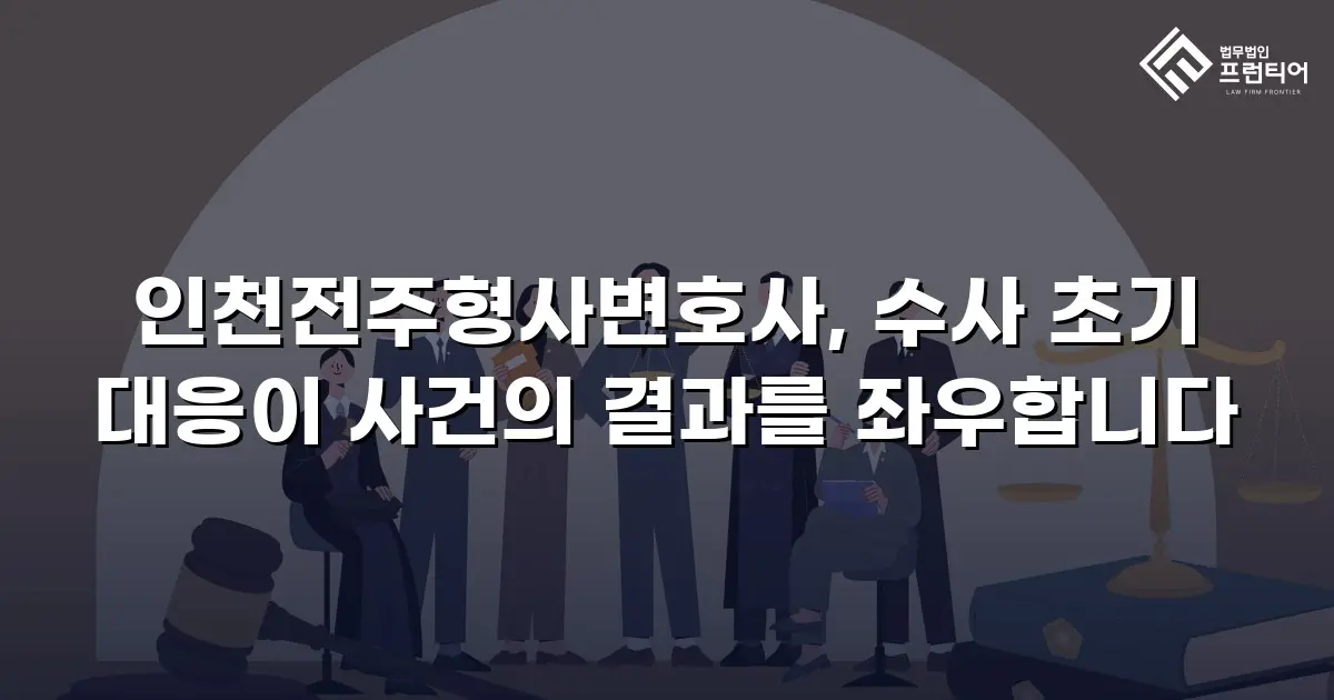 인천전주형사변호사, 수사 초기 대응이 사건의 결과를 좌우합니다