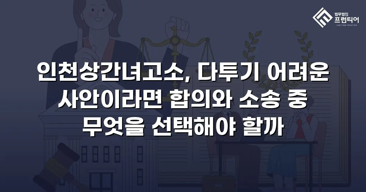 인천상간녀고소, 다투기 어려운 사안이라면 합의와 소송 중 무엇을 선택해야 할까