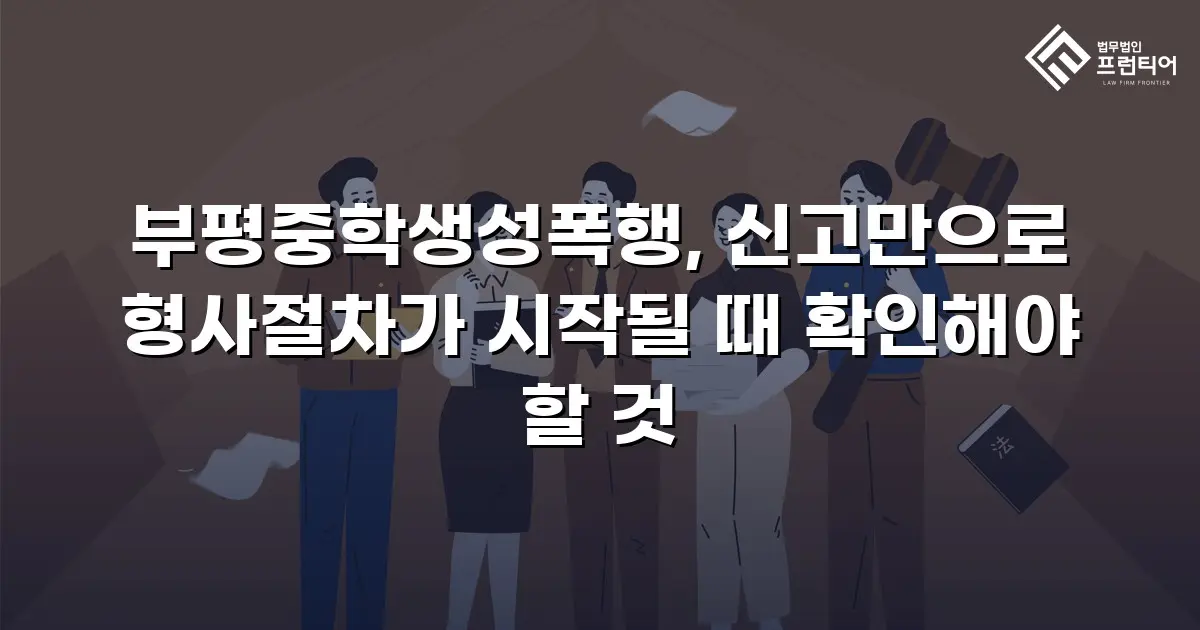 부평중학생성폭행, 신고만으로 형사절차가 시작될 때 확인해야 할 것