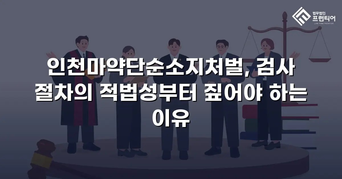 인천마약단순소지처벌, 검사 절차의 적법성부터 짚어야 하는 이유