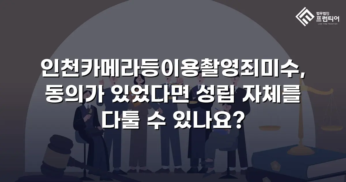 인천카메라등이용촬영죄미수, 동의가 있었다면 성립 자체를 다툴 수 있나요?