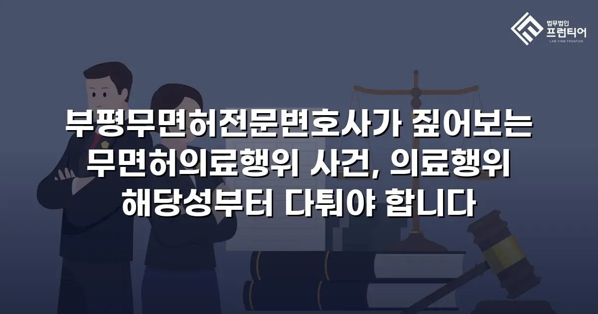 부평무면허전문변호사가 짚어보는 무면허의료행위 사건, 의료행위 해당성부터 다퉈야 합니다