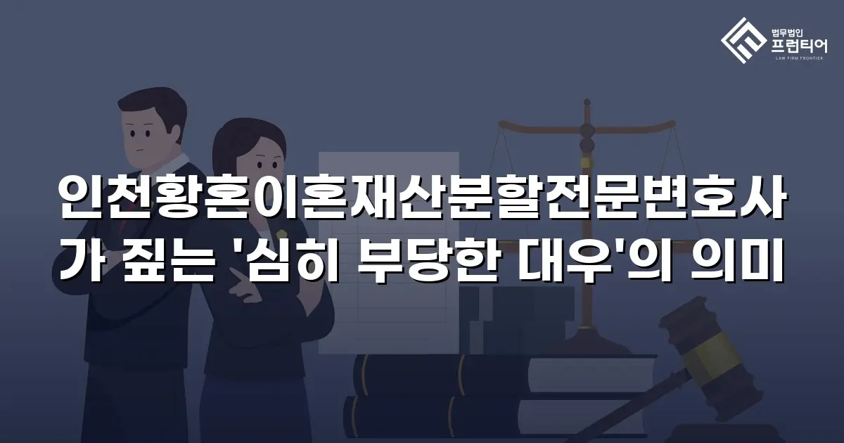 인천황혼이혼재산분할전문변호사가 짚는 '심히 부당한 대우'의 의미