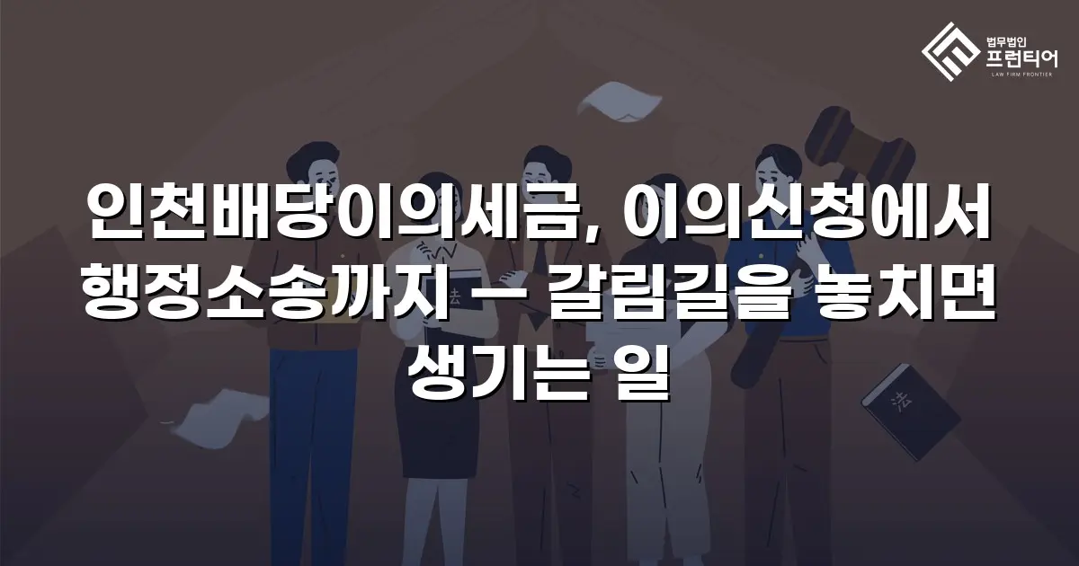 인천배당이의세금, 이의신청에서 행정소송까지 — 갈림길을 놓치면 생기는 일