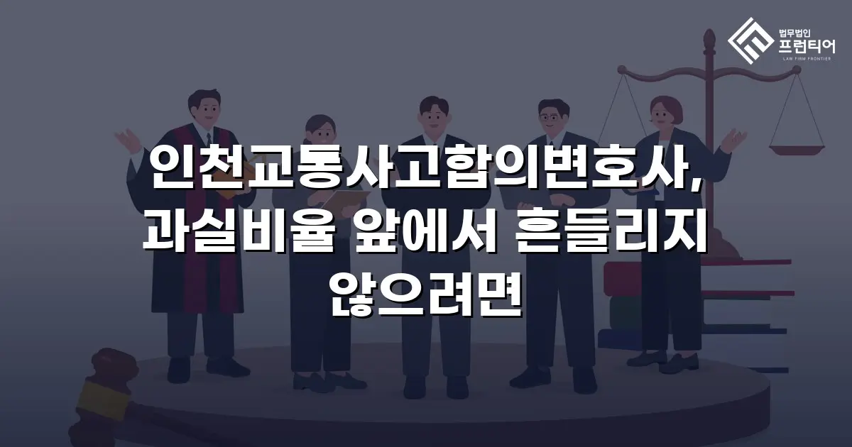 인천교통사고합의변호사, 과실비율 앞에서 흔들리지 않으려면