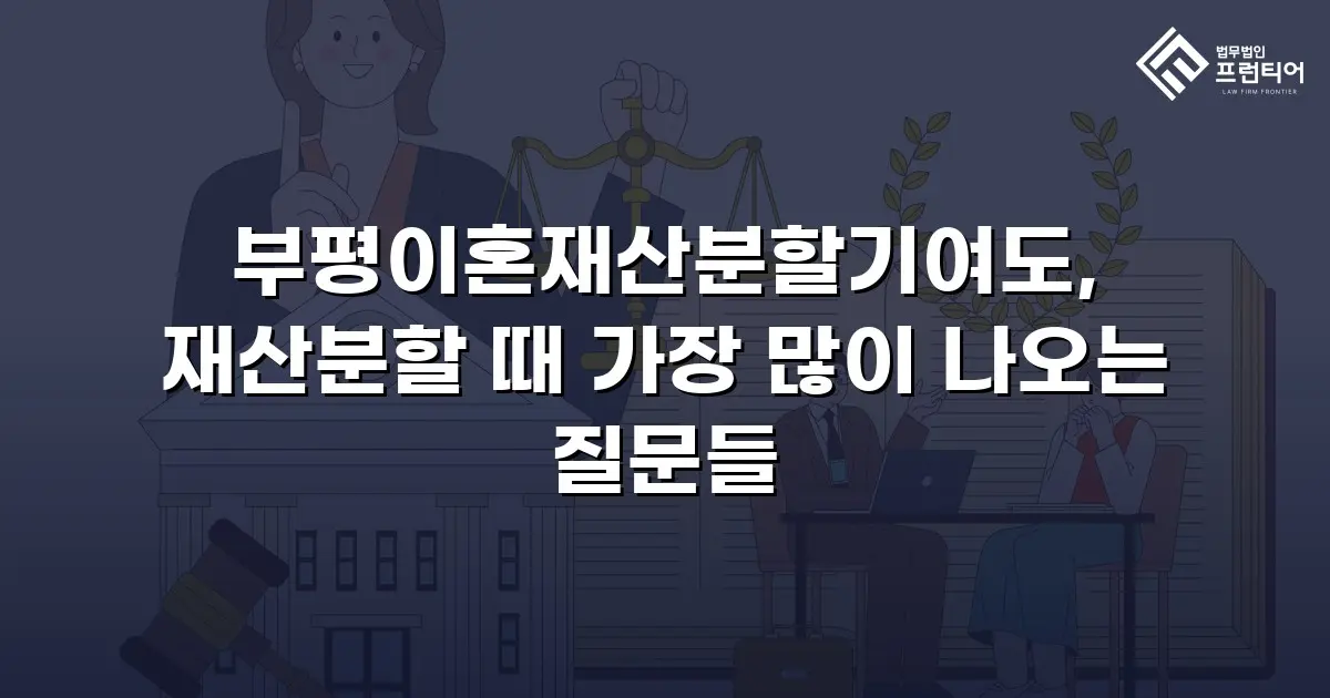 부평이혼재산분할기여도, 재산분할 때 가장 많이 나오는 질문들