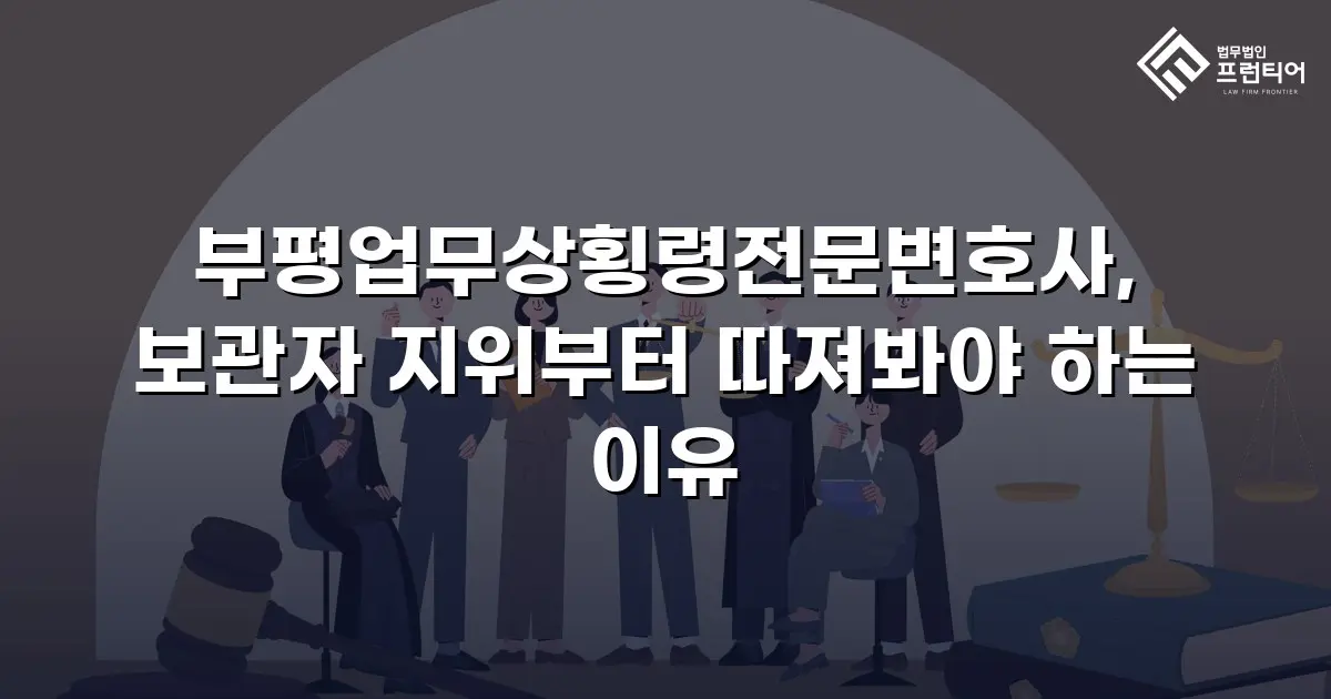 부평업무상횡령전문변호사, 보관자 지위부터 따져봐야 하는 이유