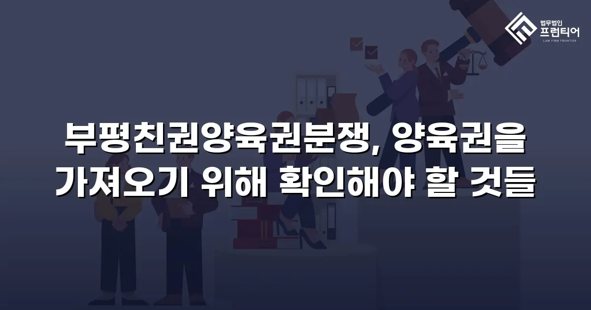 부평친권양육권분쟁, 양육권을 가져오기 위해 확인해야 할 것들
