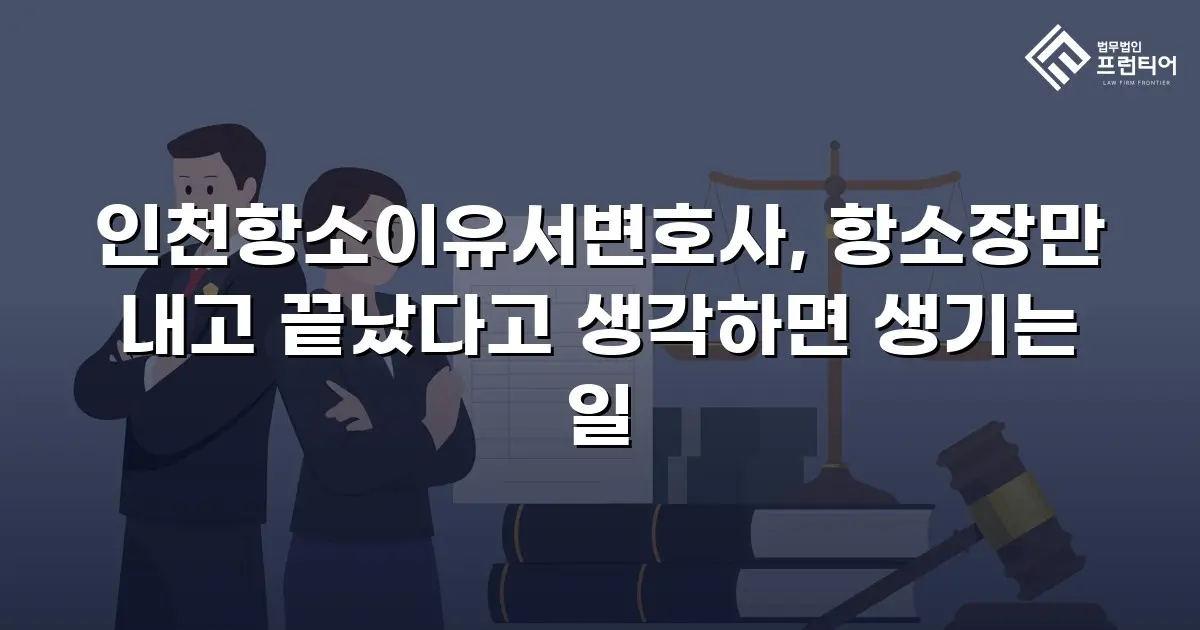 인천항소이유서변호사, 항소장만 내고 끝났다고 생각하면 생기는 일