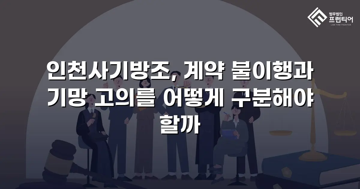 인천사기방조, 계약 불이행과 기망 고의를 어떻게 구분해야 할까