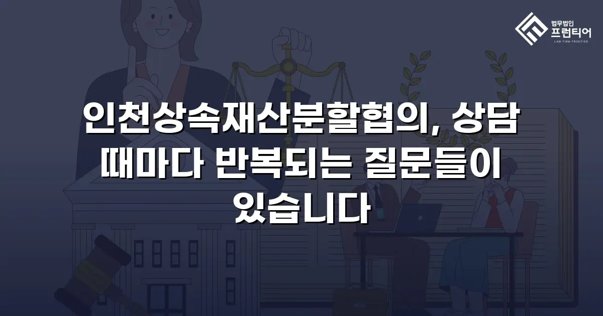 인천상속재산분할협의, 상담 때마다 반복되는 질문들이 있습니다