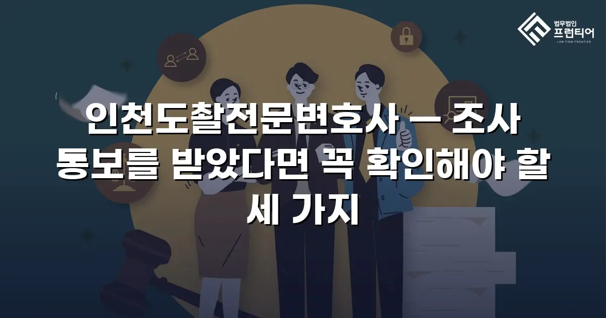 인천도촬전문변호사 — 조사 통보를 받았다면 꼭 확인해야 할 세 가지