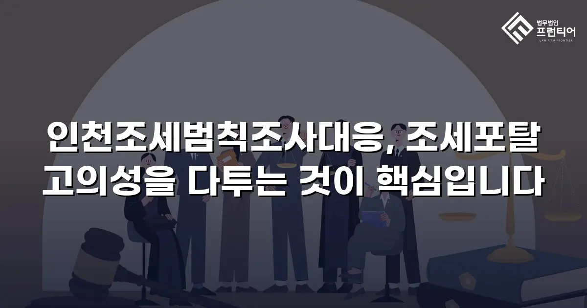 인천조세범칙조사대응, 조세포탈 고의성을 다투는 것이 핵심입니다