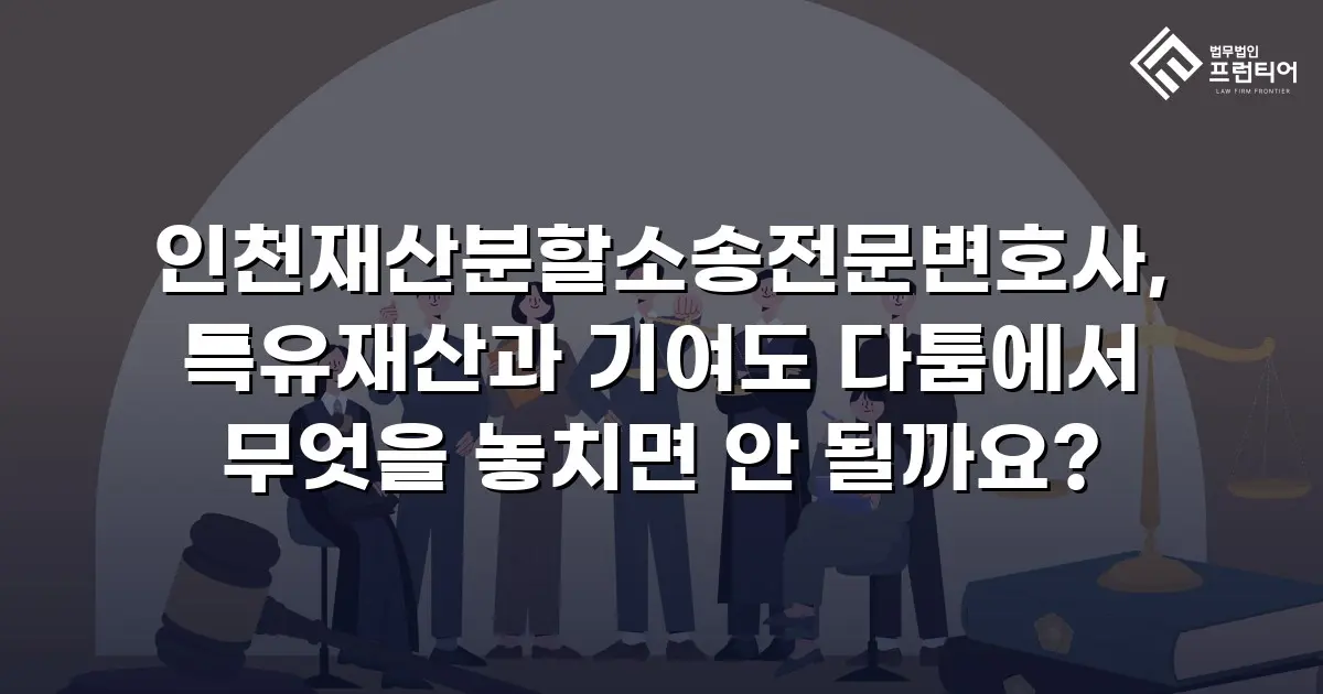 인천재산분할소송전문변호사, 특유재산과 기여도 다툼에서 무엇을 놓치면 안 될까요?