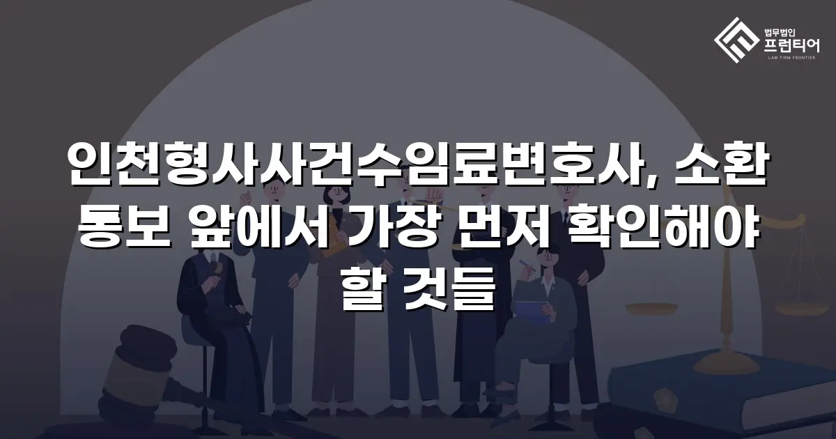 인천형사사건수임료변호사, 소환 통보 앞에서 가장 먼저 확인해야 할 것들
