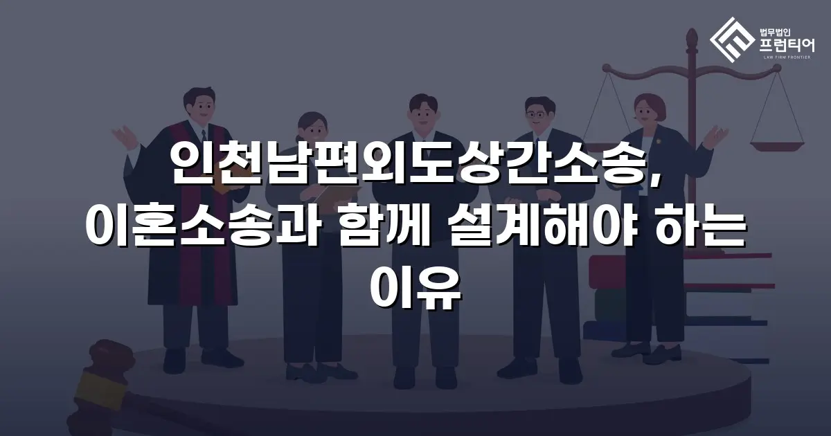 인천남편외도상간소송, 이혼소송과 함께 설계해야 하는 이유