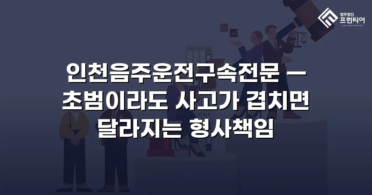 인천음주운전구속전문 — 초범이라도 사고가 겹치면 달라지는 형사책임
