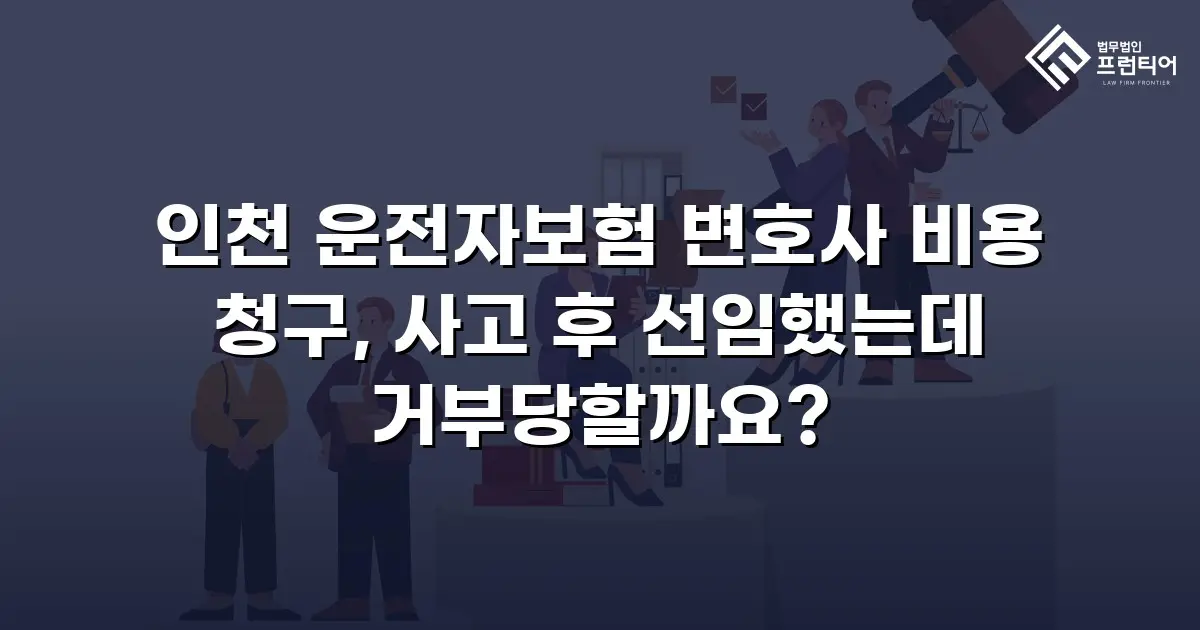 인천 운전자보험 변호사 비용 청구, 사고 후 선임했는데 거부당할까요?