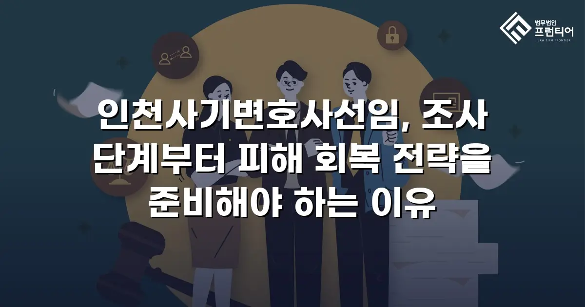 인천사기변호사선임, 조사 단계부터 피해 회복 전략을 준비해야 하는 이유