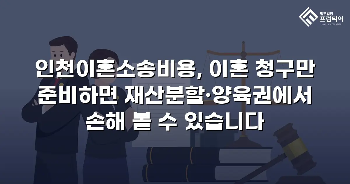 인천이혼소송비용, 이혼 청구만 준비하면 재산분할·양육권에서 손해 볼 수 있습니다